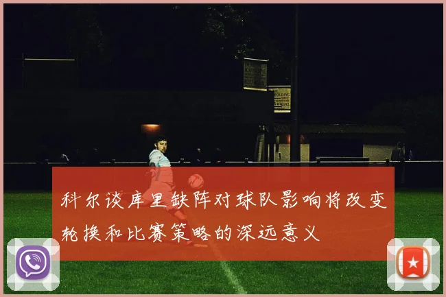 科尔谈库里缺阵对球队影响将改变轮换和比赛策略的深远意义