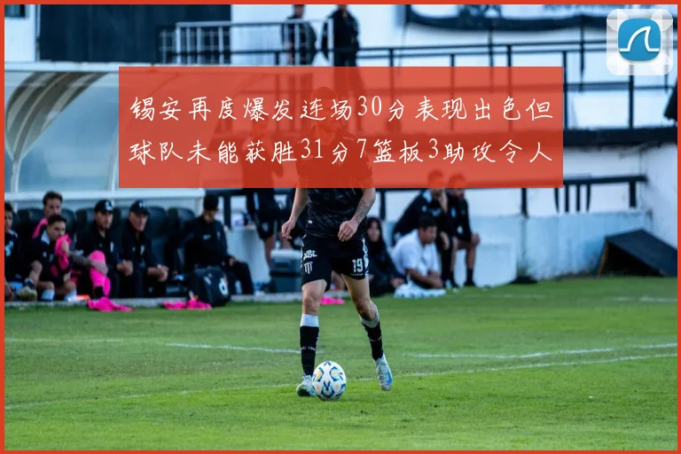 锡安再度爆发连场30分表现出色但球队未能获胜31分7篮板3助攻令人心痛