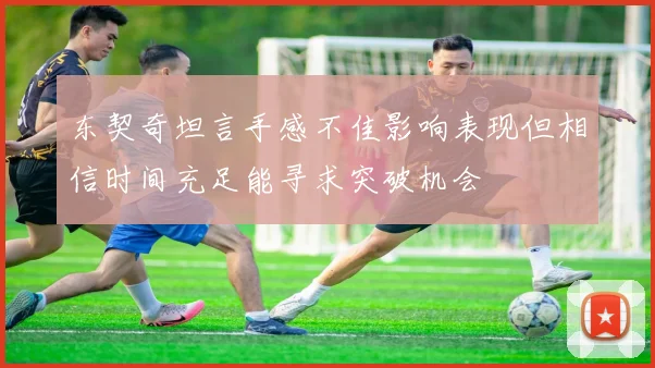 东契奇坦言手感不佳影响表现但相信时间充足能寻求突破机会