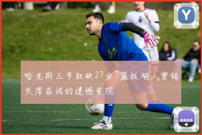 哈克斯三节狂砍27分7篮板湖人曾错失席菲诺的遗憾重现