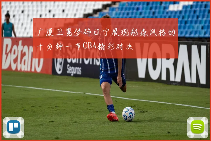 广厦卫冕梦碎辽宁展现船森风格的十分钟一节CBA精彩对决