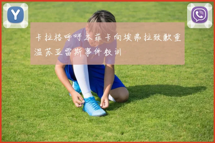 卡拉格呼吁本菲卡向埃弗拉致歉重温苏亚雷斯事件教训