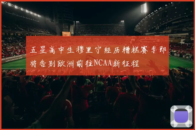 五星高中生穆里宁经历糟糕赛季即将告别欧洲前往NCAA新征程