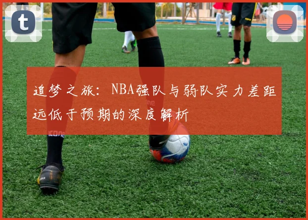 追梦之旅：NBA强队与弱队实力差距远低于预期的深度解析