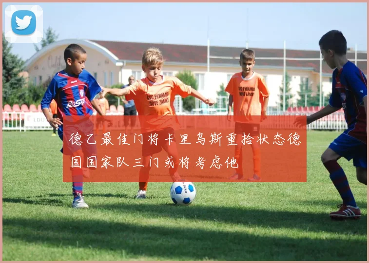 德乙最佳门将卡里乌斯重拾状态德国国家队三门或将考虑他