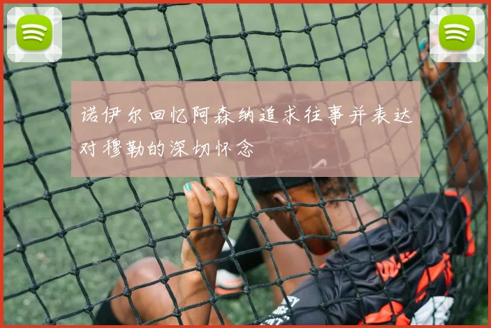 诺伊尔回忆阿森纳追求往事并表达对穆勒的深切怀念