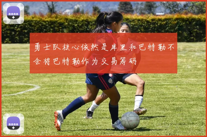 勇士队核心依然是库里和巴特勒不会将巴特勒作为交易筹码