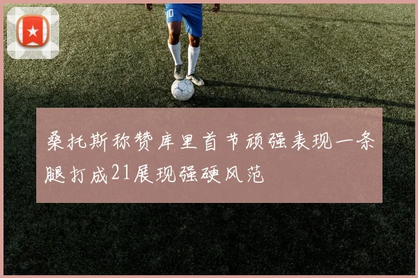 桑托斯称赞库里首节顽强表现一条腿打成21展现强硬风范