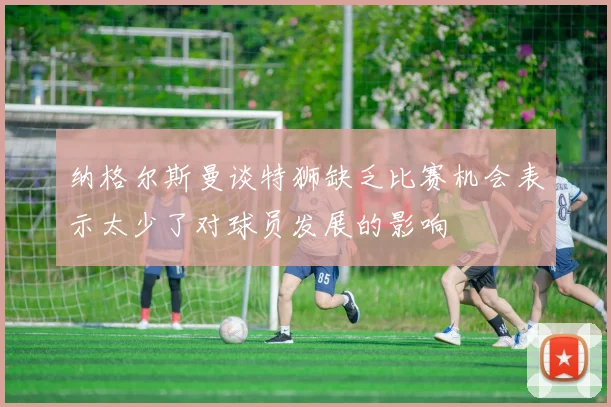 纳格尔斯曼谈特狮缺乏比赛机会表示太少了对球员发展的影响