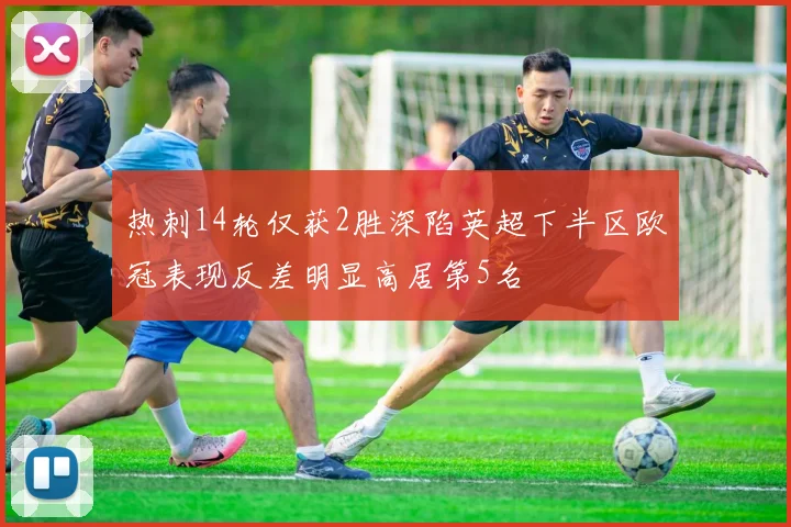 热刺14轮仅获2胜深陷英超下半区欧冠表现反差明显高居第5名