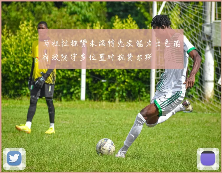马祖拉称赞米诺特先发能力出色能有效防守多位置对抗费尔斯