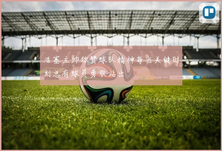 活塞主帅称赞球队精神每当关键时刻总有球员勇敢站出
