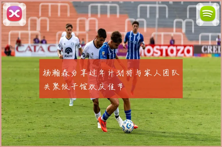 杨瀚森分享过年计划将与家人团队共聚饺子馆欢庆佳节