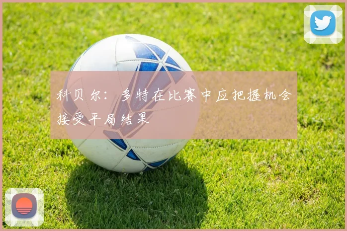 科贝尔：多特在比赛中应把握机会接受平局结果