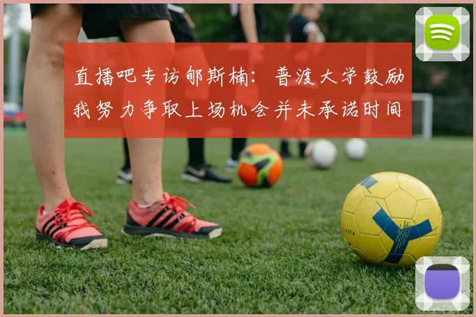 直播吧专访郇斯楠：普渡大学鼓励我努力争取上场机会并未承诺时间