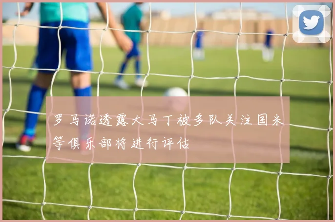 罗马诺透露大马丁被多队关注国米等俱乐部将进行评估