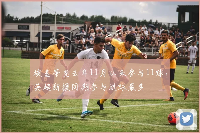埃基蒂克去年11月以来参与11球，英超新援同期参与进球最多