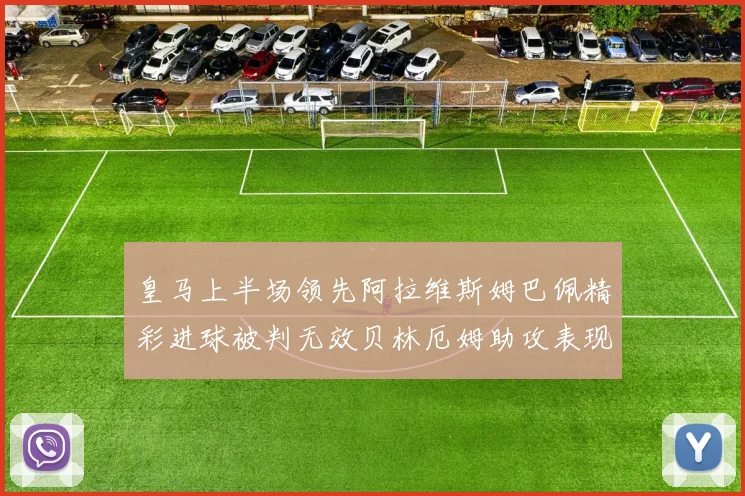 皇马上半场领先阿拉维斯姆巴佩精彩进球被判无效贝林厄姆助攻表现抢眼