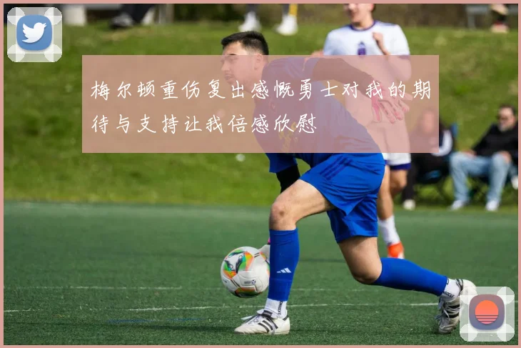 梅尔顿重伤复出感慨勇士对我的期待与支持让我倍感欣慰