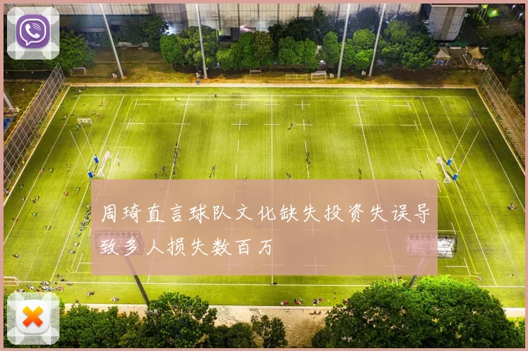 周琦直言球队文化缺失投资失误导致多人损失数百万