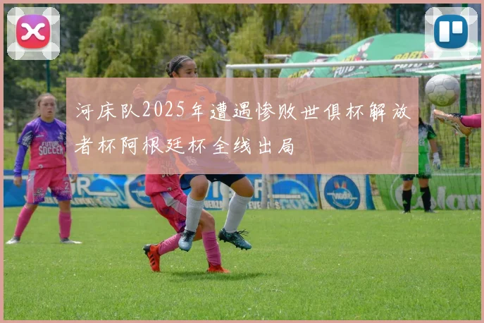 河床队2025年遭遇惨败世俱杯解放者杯阿根廷杯全线出局