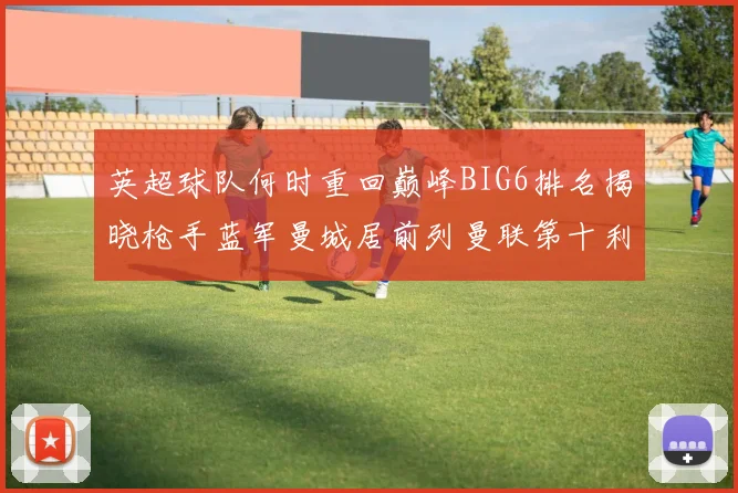 英超球队何时重回巅峰BIG6排名揭晓枪手蓝军曼城居前列曼联第十利物浦第十二