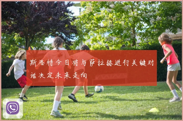 斯洛特今日将与萨拉赫进行关键对话决定未来走向