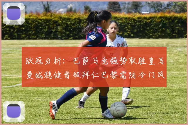 欧冠分析：巴萨马竞强势取胜皇马曼城稳健晋级拜仁巴黎需防冷门风险