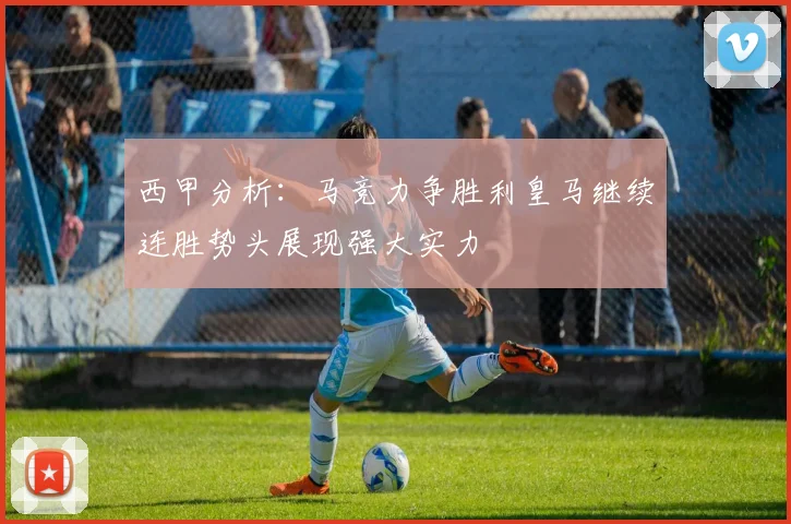 西甲分析：马竞力争胜利皇马继续连胜势头展现强大实力