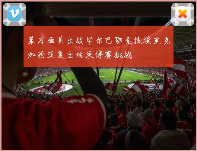 莱万面具出战毕尔巴鄂竞技埃里克加西亚复出结束停赛挑战