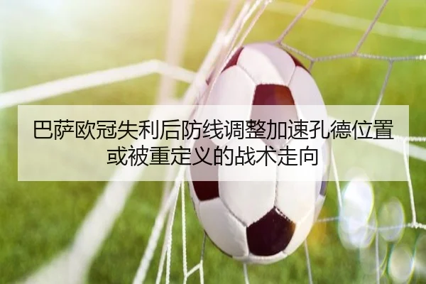 巴萨欧冠失利后防线调整加速孔德位置或被重定义的战术走向（c7c7app）